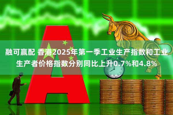 融可赢配 香港2025年第一季工业生产指数和工业生产者价格指数分别同比上升0.7%和4.8%