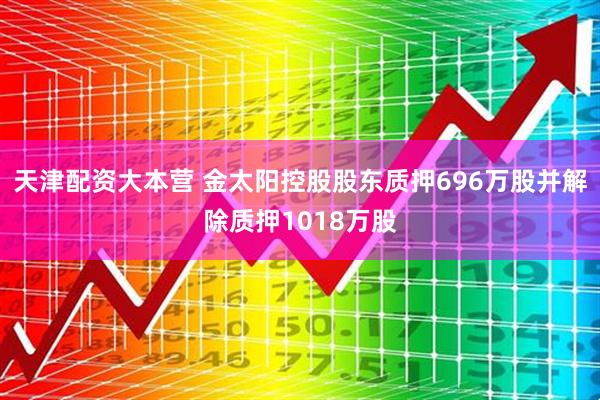 天津配资大本营 金太阳控股股东质押696万股并解除质押1018万股