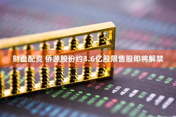 财盘配资 侨源股份约3.6亿股限售股即将解禁