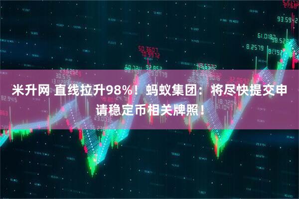 米升网 直线拉升98%！蚂蚁集团：将尽快提交申请稳定币相关牌照！