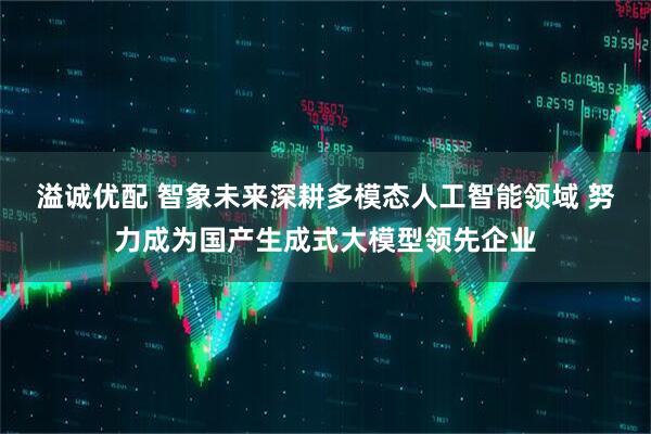 溢诚优配 智象未来深耕多模态人工智能领域 努力成为国产生成式大模型领先企业