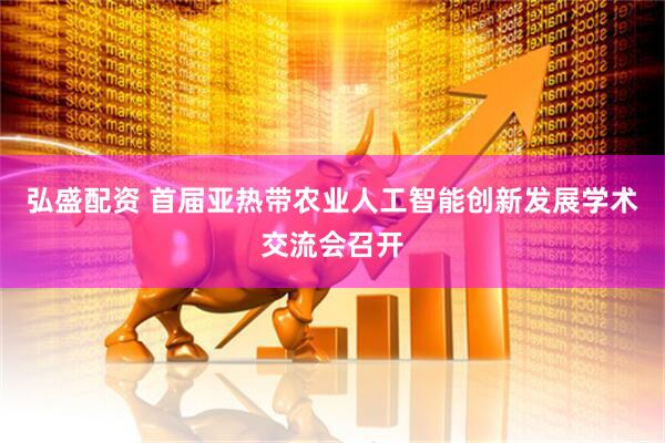 弘盛配资 首届亚热带农业人工智能创新发展学术交流会召开