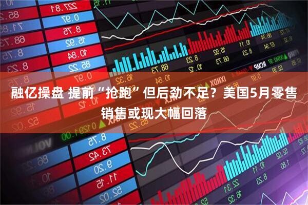 融亿操盘 提前“抢跑”但后劲不足？美国5月零售销售或现大幅回落