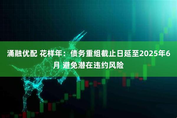 涌融优配 花样年：债务重组截止日延至2025年6月 避免潜在违约风险
