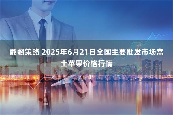 翻翻策略 2025年6月21日全国主要批发市场富士苹果价格行情