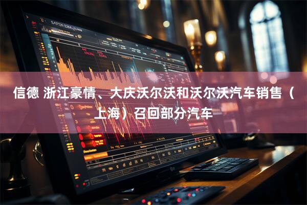 信德 浙江豪情、大庆沃尔沃和沃尔沃汽车销售（上海）召回部分汽车