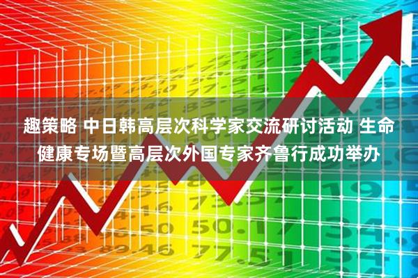 趣策略 中日韩高层次科学家交流研讨活动 生命健康专场暨高层次外国专家齐鲁行成功举办