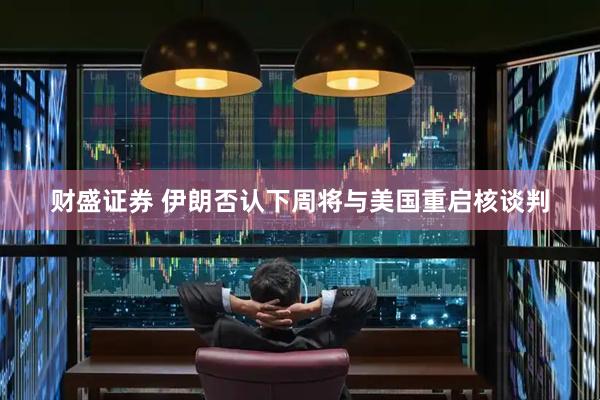 财盛证券 伊朗否认下周将与美国重启核谈判