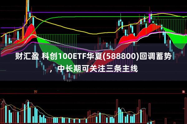 财汇盈 科创100ETF华夏(588800)回调蓄势，中长期可关注三条主线