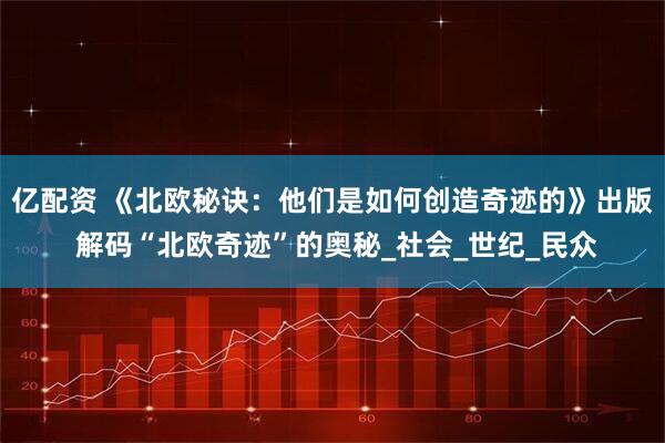 亿配资 《北欧秘诀：他们是如何创造奇迹的》出版 解码“北欧奇迹”的奥秘_社会_世纪_民众