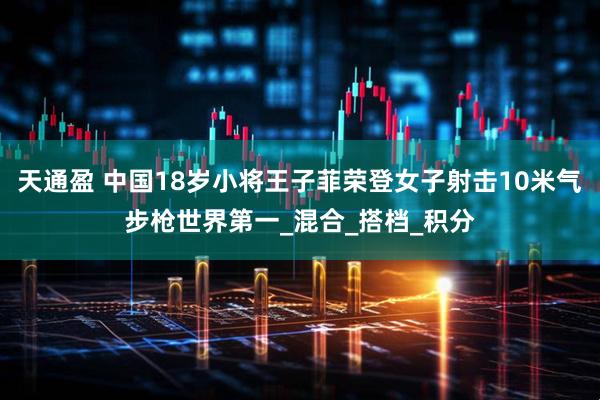 天通盈 中国18岁小将王子菲荣登女子射击10米气步枪世界第一_混合_搭档_积分
