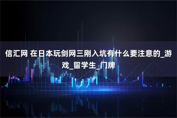 信汇网 在日本玩剑网三刚入坑有什么要注意的_游戏_留学生_门牌