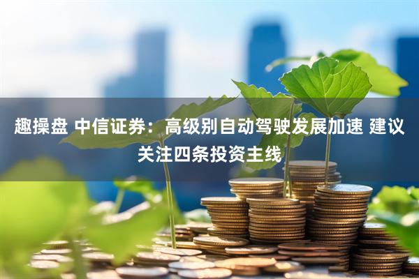 趣操盘 中信证券：高级别自动驾驶发展加速 建议关注四条投资主线