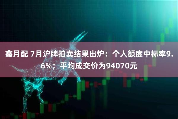 鑫月配 7月沪牌拍卖结果出炉：个人额度中标率9.6%；平均成交价为94070元