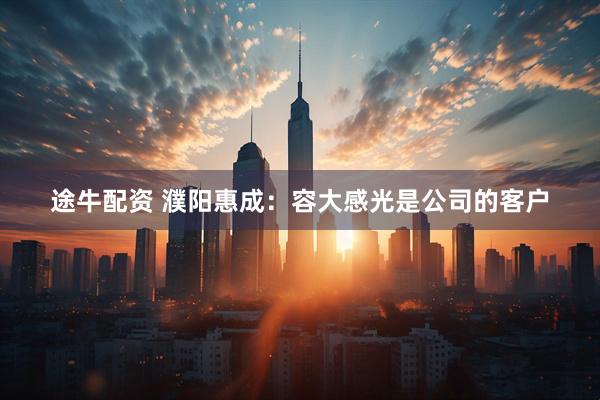 途牛配资 濮阳惠成：容大感光是公司的客户