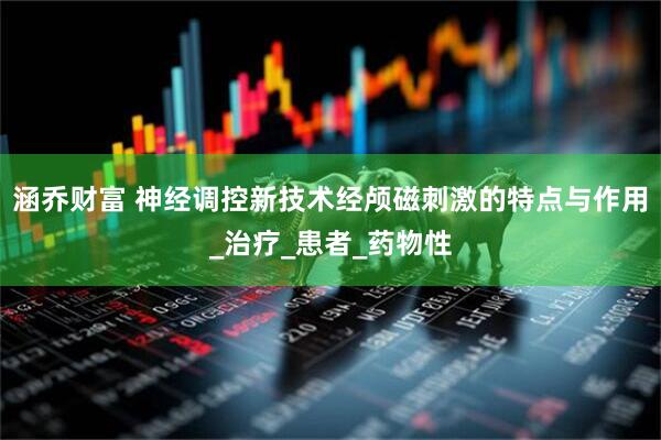 涵乔财富 神经调控新技术经颅磁刺激的特点与作用_治疗_患者_药物性