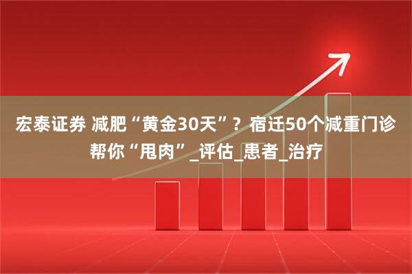 宏泰证券 减肥“黄金30天”？宿迁50个减重门诊帮你“甩肉”_评估_患者_治疗