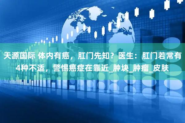 天源国际 体内有癌，肛门先知？医生：肛门若常有4种不适，警惕癌症在靠近_肿块_肿瘤_皮肤