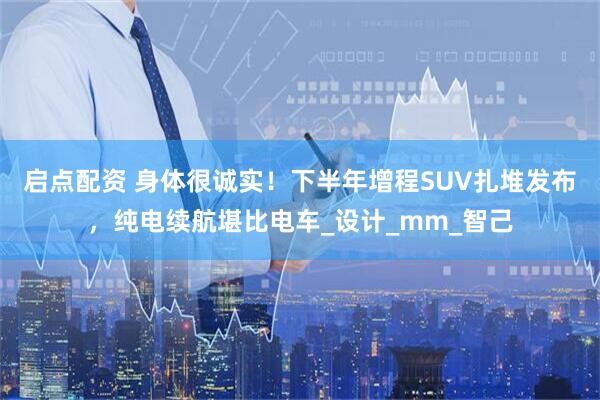 启点配资 身体很诚实！下半年增程SUV扎堆发布，纯电续航堪比电车_设计_mm_智己
