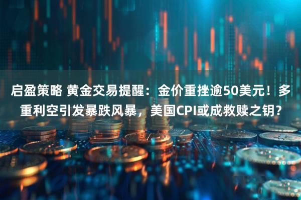 启盈策略 黄金交易提醒：金价重挫逾50美元！多重利空引发暴跌风暴，美国CPI或成救赎之钥？