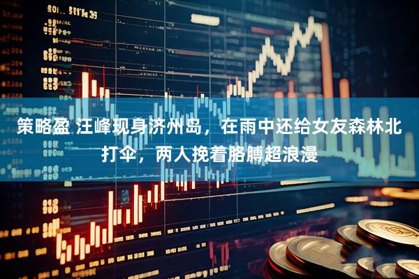 策略盈 汪峰现身济州岛，在雨中还给女友森林北打伞，两人挽着胳膊超浪漫