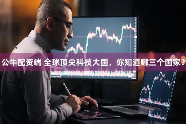 公牛配资端 全球顶尖科技大国,你知道哪三个国家?