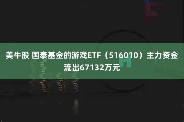 美牛股 国泰基金的游戏ETF（516010）主力资金流出67132万元