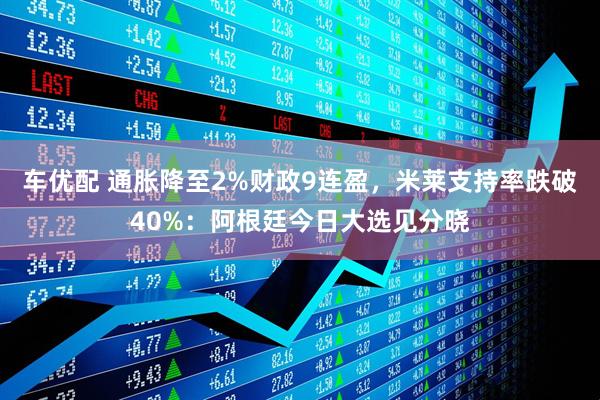 车优配 通胀降至2%财政9连盈，米莱支持率跌破40%：阿根廷今日大选见分晓