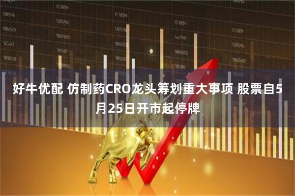 好牛优配 仿制药CRO龙头筹划重大事项 股票自5月25日开市起停牌