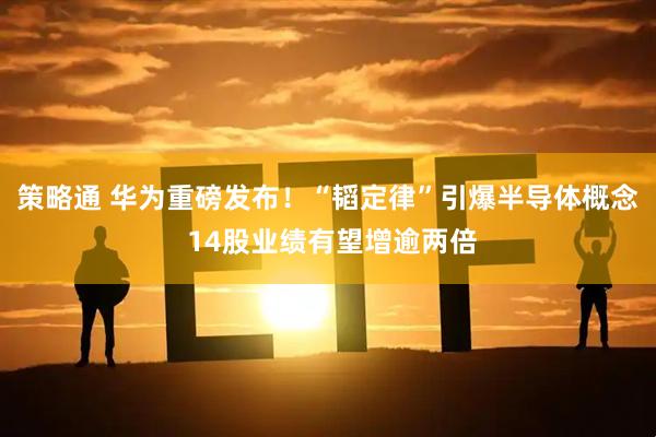 策略通 华为重磅发布！“韬定律”引爆半导体概念 14股业绩有望增逾两倍