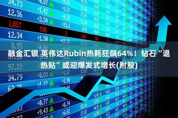 融金汇银 英伟达Rubin热耗狂飙64%！钻石“退热贴”或迎爆发式增长(附股)