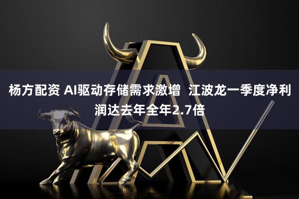 杨方配资 AI驱动存储需求激增  江波龙一季度净利润达去年全年2.7倍